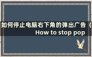 如何停止电脑右下角的弹出广告（How to stop pop-up windows in your computer right lower right of your computer）